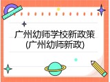 广州幼师学校新政策(广州幼师新政)