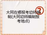大同在哪报考幼师编制(大同幼师编制报考地点)