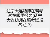 辽宁大连幼师在编考试在哪里报名(辽宁大连幼师在编考试报名地点)