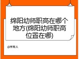 绵阳幼师职高在哪个地方(绵阳幼师职高位置在哪)