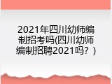 2021年四川幼师编制招考吗(四川幼师编制招聘2021吗?)