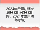 2024年贵州幼师考编报名时间(报名时间：2024年贵州幼师考编)