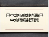 巴中幼师编制待遇(巴中幼师编制薪酬)