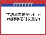 学幼师需要多少时间(幼师学习时长需求)
