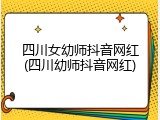 四川女幼师抖音网红(四川幼师抖音网红)
