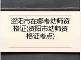 资阳市在哪考幼师资格证(资阳市幼师资格证考点)