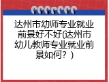 达州市幼师专业就业前景好不好(达州市幼儿教师专业就业前景如何？)