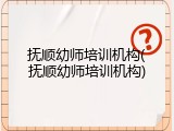 抚顺幼师培训机构(抚顺幼师培训机构)