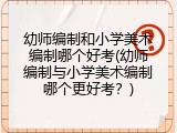 幼师编制和小学美术编制哪个好考(幼师编制与小学美术编制哪个更好考？)