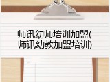 师讯幼师培训加盟(师讯幼教加盟培训)