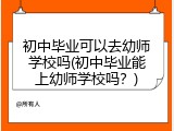 初中毕业可以去幼师学校吗(初中毕业能上幼师学校吗？)