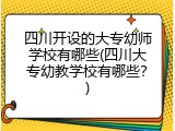 四川开设的大专幼师学校有哪些(四川大专幼教学校有哪些？)