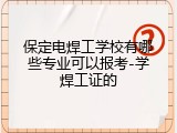 保定电焊工学校有哪些专业可以报考-学焊工证的