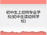 初中生上幼师专业学校(初中生读幼师学校)