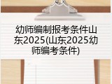 幼师编制报考条件山东2025(山东2025幼师编考条件)