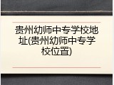 贵州幼师中专学校地址(贵州幼师中专学校位置)
