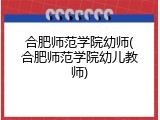 合肥师范学院幼师(合肥师范学院幼儿教师)