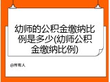 幼师的公积金缴纳比例是多少(幼师公积金缴纳比例)