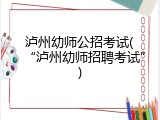 泸州幼师公招考试(“泸州幼师招聘考试”)