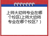 上师大幼师专业在哪个校区(上师大幼师专业在哪个校区？)
