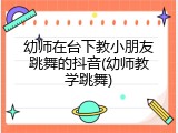 幼师在台下教小朋友跳舞的抖音(幼师教学跳舞)