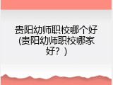 贵阳幼师职校哪个好(贵阳幼师职校哪家好？)
