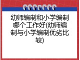 幼师编制和小学编制哪个工作好(幼师编制与小学编制优劣比较)