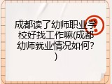 成都读了幼师职业学校好找工作嘛(成都幼师就业情况如何？)