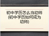 初中学历怎么当幼师(初中学历如何成为幼师)