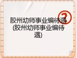 胶州幼师事业编待遇(胶州幼师事业编待遇)