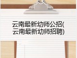 云南最新幼师公招(云南最新幼师招聘)