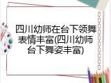 四川幼师在台下领舞表情丰富(四川幼师台下舞姿丰富)