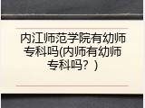 内江师范学院有幼师专科吗(内师有幼师专科吗？)