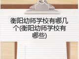 衡阳幼师学校有哪几个(衡阳幼师学校有哪些)