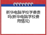 新华电脑学校学费贵吗(新华电脑学校费用情况)