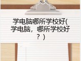 学电脑哪所学校好(学电脑,哪所学校好?)