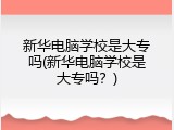 新华电脑学校是大专吗(新华电脑学校是大专吗？)