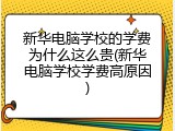 新华电脑学校的学费为什么这么贵(新华电脑学校学费高原因)