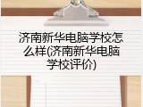 济南新华电脑学校怎么样(济南新华电脑学校评价)
