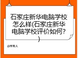 石家庄新华电脑学校怎么样(石家庄新华电脑学校评价如何？)