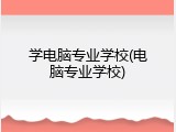 学电脑专业学校(电脑专业学校)