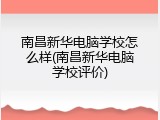 南昌新华电脑学校怎么样(南昌新华电脑学校评价)