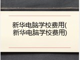 新华电脑学校费用(新华电脑学校费用)