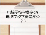 电脑学校学费多少(电脑学校学费是多少？)