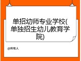单招幼师专业学校(单独招生幼儿教育学院)