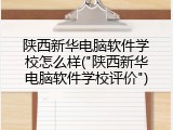 陕西新华电脑软件学校怎么样("陕西新华电脑软件学校评价")