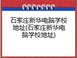 石家庄新华电脑学校地址(石家庄新华电脑学校地址)