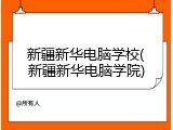 新疆新华电脑学校(新疆新华电脑学院)