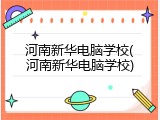 河南新华电脑学校(河南新华电脑学校)