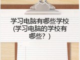 学习电脑有哪些学校(学习电脑的学校有哪些？)